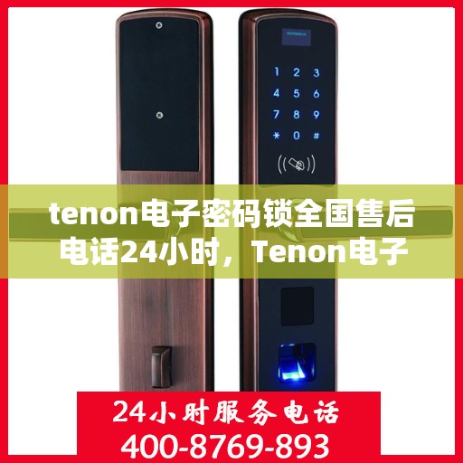tenon电子密码锁全国售后电话24小时，Tenon电子密码锁全天候全国售后热线电话