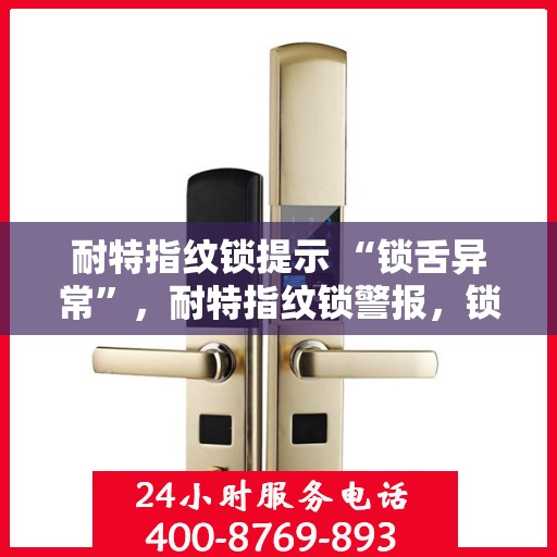 耐特指纹锁提示 “锁舌异常”，耐特指纹锁警报，锁舌状态异常，需紧急关注