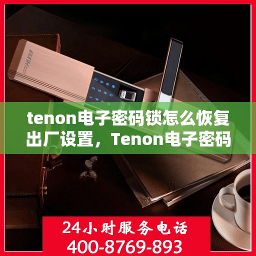 tenon电子密码锁怎么恢复出厂设置，Tenon电子密码锁恢复出厂设置详解