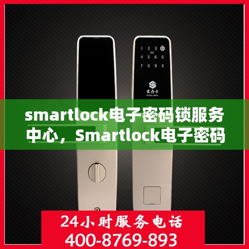smartlock电子密码锁服务中心，Smartlock电子密码锁服务中心，专业解锁方案与全方位服务体验