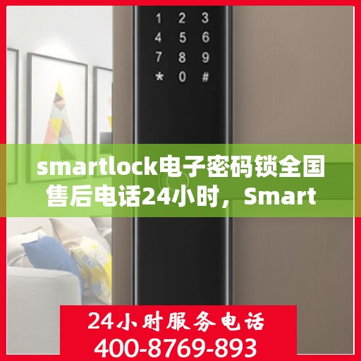 smartlock电子密码锁全国售后电话24小时，Smartlock电子密码锁全天候全国售后热线，贴心服务随叫随应