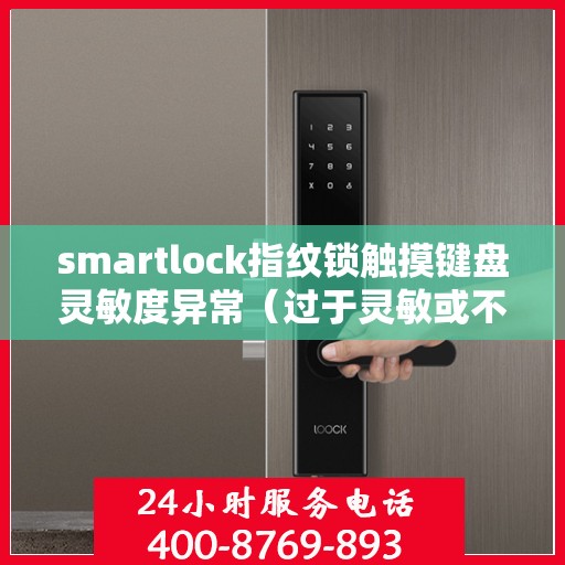 smartlock指纹锁触摸键盘灵敏度异常（过于灵敏或不灵敏），Smartlock指纹锁触摸键盘灵敏度问题解析，过于灵敏或不灵敏的解决方法