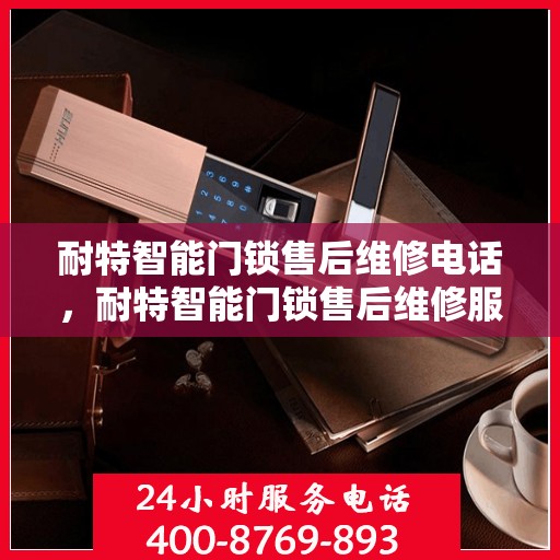耐特智能门锁售后维修电话，耐特智能门锁售后维修服务热线及解决方案