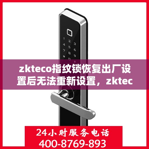 zkteco指纹锁恢复出厂设置后无法重新设置，zkteco指纹锁重置后设置难题，如何突破无法重新设置的困扰？