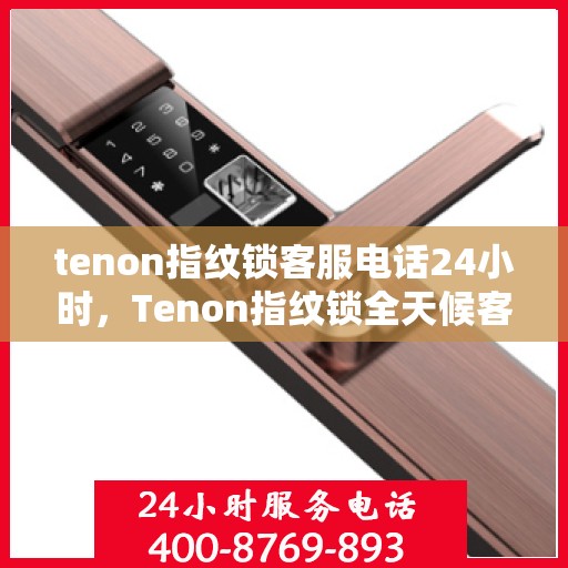 tenon指纹锁客服电话24小时，Tenon指纹锁全天候客服热线，24小时无间断服务