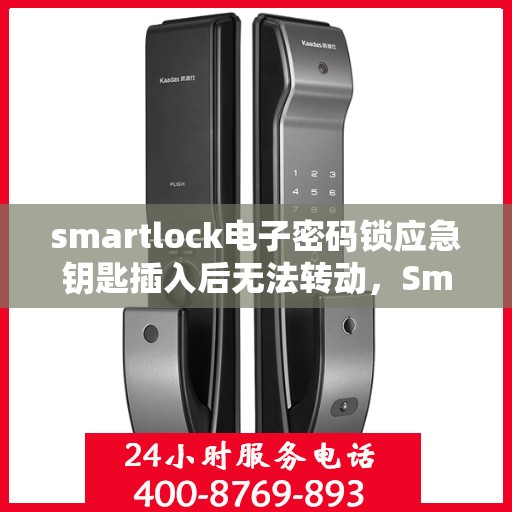smartlock电子密码锁应急钥匙插入后无法转动，Smartlock电子密码锁应急钥匙插入故障分析与解决