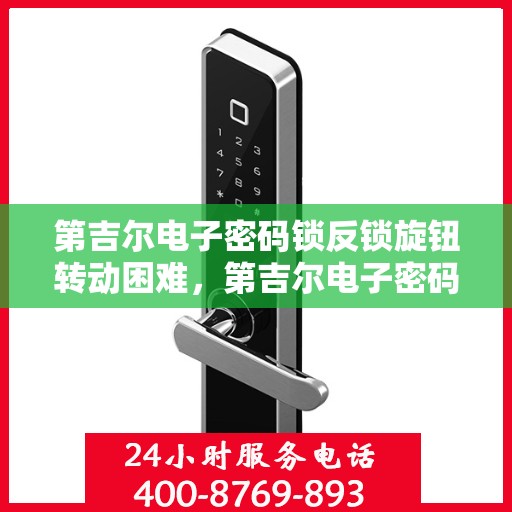 第吉尔电子密码锁反锁旋钮转动困难，第吉尔电子密码锁反锁旋钮转动问题解析与解决策略