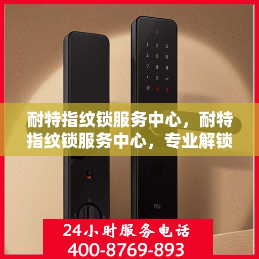耐特指纹锁服务中心，耐特指纹锁服务中心，专业解锁，安全无忧