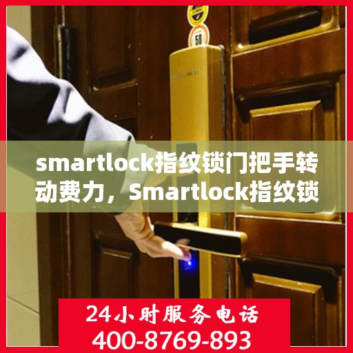 smartlock指纹锁门把手转动费力，Smartlock指纹锁门把手转动阻力大，解决方法与原因分析