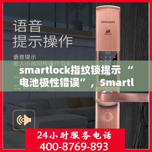 smartlock指纹锁提示 “电池极性错误”，Smartlock指纹锁提示电池极性错误，正确安装电池，保障智能安全
