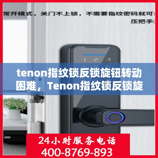 tenon指纹锁反锁旋钮转动困难，Tenon指纹锁反锁旋钮转动问题解析与解决建议