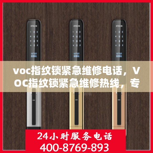 voc指纹锁紧急维修电话，VOC指纹锁紧急维修热线，专业快速响应，保障您的安全锁事无忧