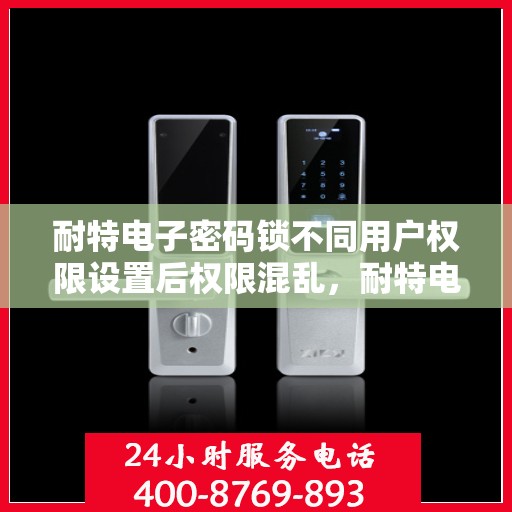 耐特电子密码锁不同用户权限设置后权限混乱，耐特电子密码锁权限设置混乱解析