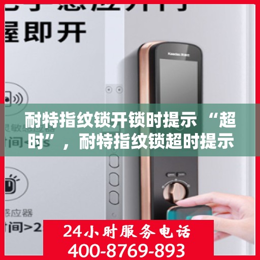 耐特指纹锁开锁时提示 “超时”，耐特指纹锁超时提示解锁问题解析