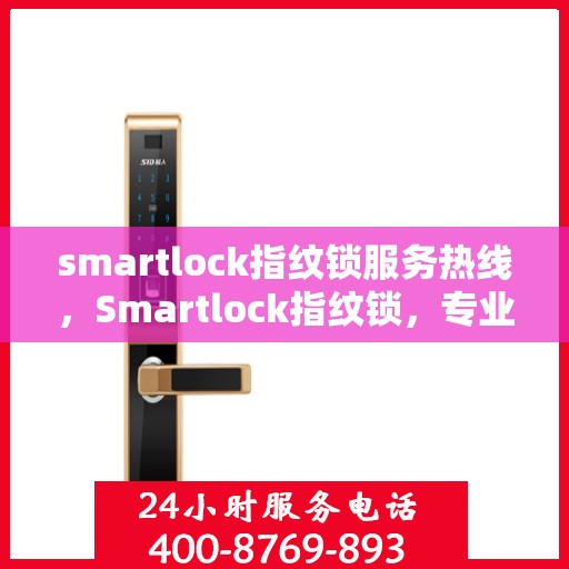 smartlock指纹锁服务热线，Smartlock指纹锁，专业热线服务，为您的居家安全保驾护航