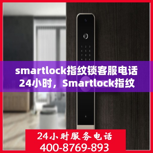 smartlock指纹锁客服电话24小时，Smartlock指纹锁全天候客服热线，24小时无间断服务
