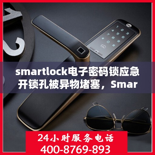 smartlock电子密码锁应急开锁孔被异物堵塞，Smartlock电子密码锁应急孔异物堵塞，紧急状况下的挑战与应对
