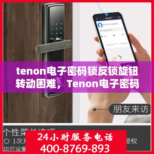 tenon电子密码锁反锁旋钮转动困难，Tenon电子密码锁反锁旋钮转动问题解析与应对方案