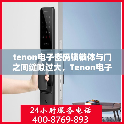 tenon电子密码锁锁体与门之间缝隙过大，Tenon电子密码锁锁体与门缝隙过大调整方案及注意事项