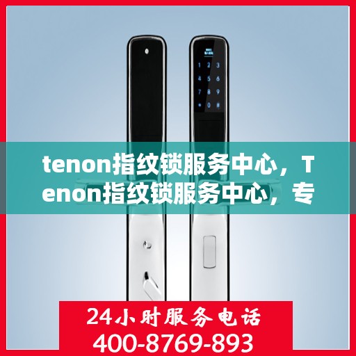 tenon指纹锁服务中心，Tenon指纹锁服务中心，专业级安全防护，为您的家园保驾护航