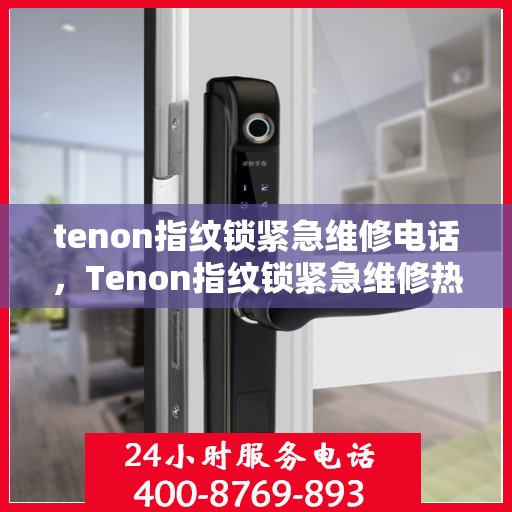 tenon指纹锁紧急维修电话，Tenon指纹锁紧急维修热线，快速响应您的需求