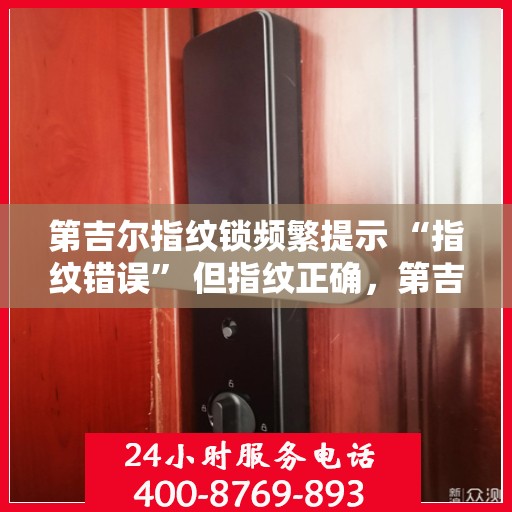 第吉尔指纹锁频繁提示 “指纹错误” 但指纹正确，第吉尔指纹锁频繁提示错误，真实指纹为何不被识别？