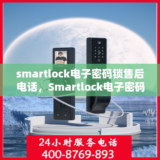 smartlock电子密码锁售后电话，Smartlock电子密码锁售后服务热线及电话全解析