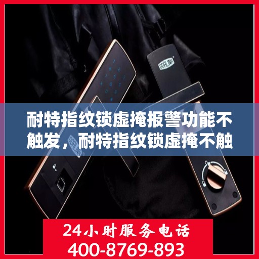 耐特指纹锁虚掩报警功能不触发，耐特指纹锁虚掩不触发报警功能解析