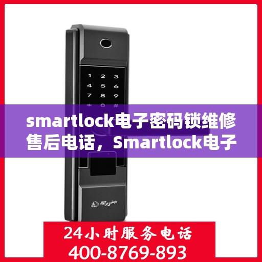 smartlock电子密码锁维修售后电话，Smartlock电子密码锁维修售后热线及专业服务解析