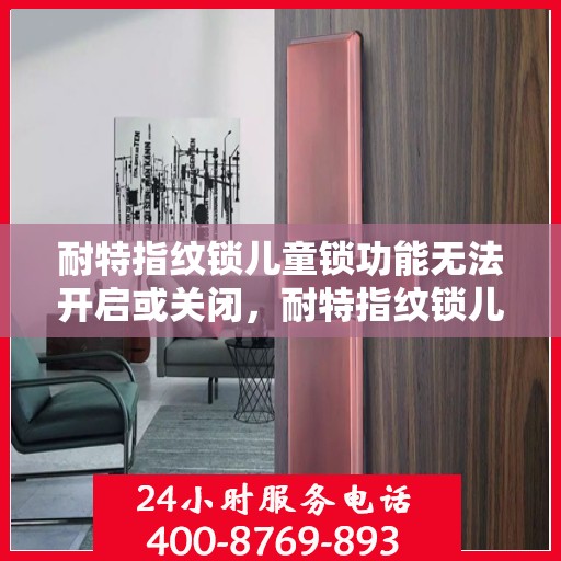 耐特指纹锁儿童锁功能无法开启或关闭，耐特指纹锁儿童锁功能故障，开启与关闭失效的解决方案
