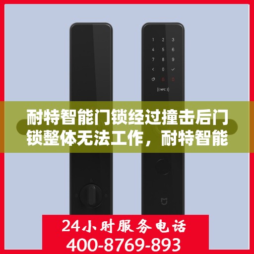 耐特智能门锁经过撞击后门锁整体无法工作，耐特智能门锁撞击后全面失效，原因分析与解决方案