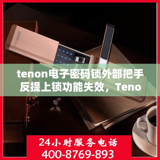 tenon电子密码锁外部把手反提上锁功能失效，Tenon电子密码锁外部把手反提上锁功能故障解析