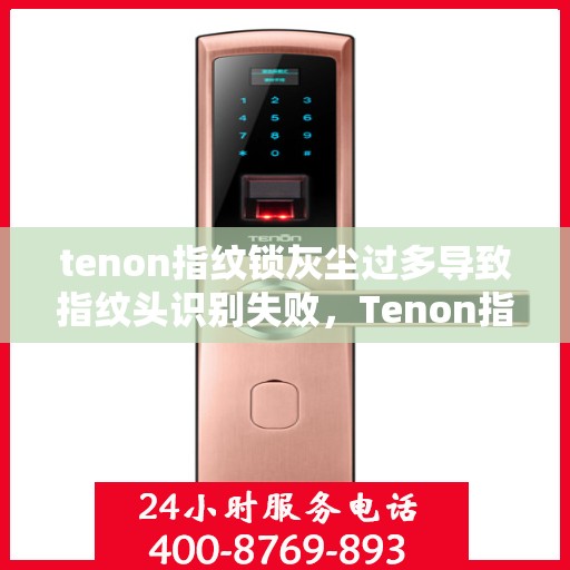 tenon指纹锁灰尘过多导致指纹头识别失败，Tenon指纹锁积尘影响指纹头识别，解决之道探讨
