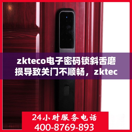 zkteco电子密码锁斜舌磨损导致关门不顺畅，zkteco电子密码锁斜舌磨损引发关门问题，解决方案探讨