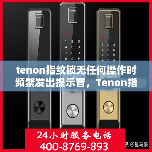 tenon指纹锁无任何操作时频繁发出提示音，Tenon指纹锁频繁发出提示音，原因解析与解决方案探究