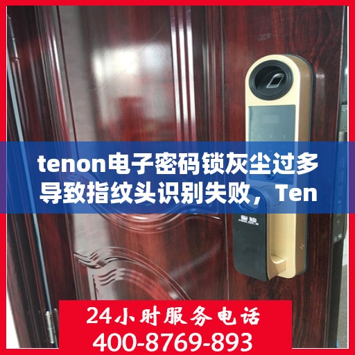 tenon电子密码锁灰尘过多导致指纹头识别失败，Tenon电子密码锁因灰尘堆积致指纹头识别故障