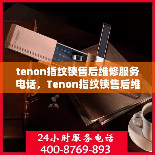 tenon指纹锁售后维修服务电话，Tenon指纹锁售后维修服务热线及电话支持指南