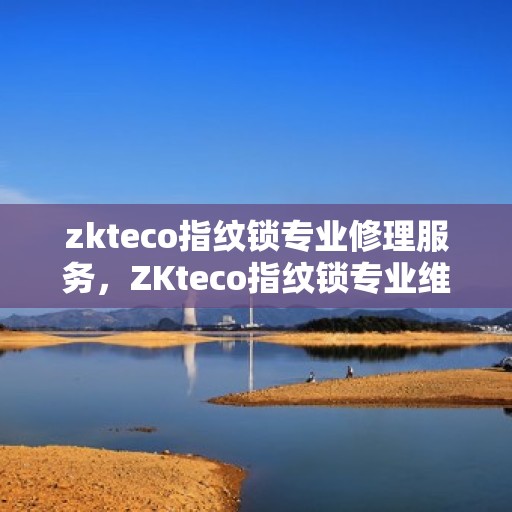 zkteco指纹锁专业修理服务，ZKteco指纹锁专业维修团队，为您提供高效可靠的修理服务