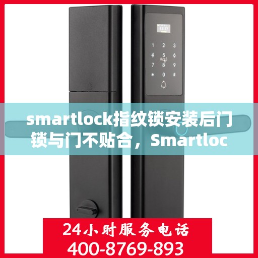 smartlock指纹锁安装后门锁与门不贴合，Smartlock指纹锁安装后门锁与门贴合问题解析