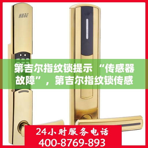 第吉尔指纹锁提示 “传感器故障”，第吉尔指纹锁传感器故障提示，如何解决及预防措施