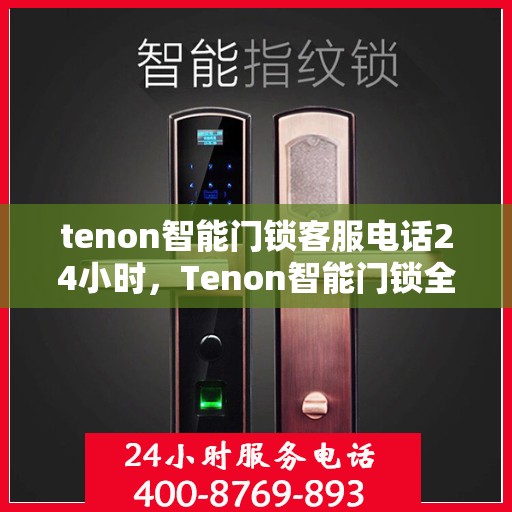 tenon智能门锁客服电话24小时，Tenon智能门锁全天候客服热线支持