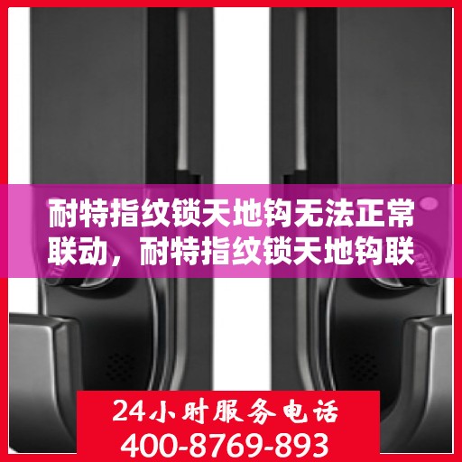 耐特指纹锁天地钩无法正常联动，耐特指纹锁天地钩联动故障解析