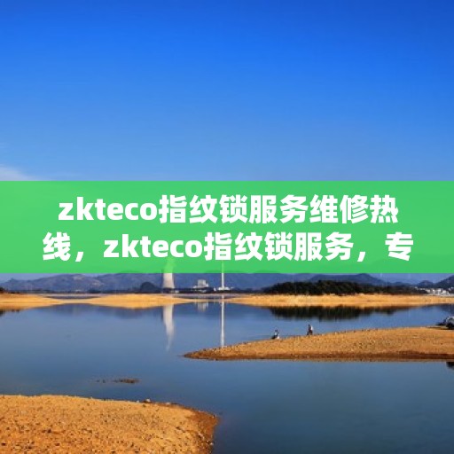 zkteco指纹锁服务维修热线，zkteco指纹锁服务，专业维修热线，保障您的安全锁事无忧