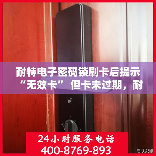 耐特电子密码锁刷卡后提示 “无效卡” 但卡未过期，耐特电子密码锁刷卡提示无效卡原因解析，卡片未过期却为何无法使用？
