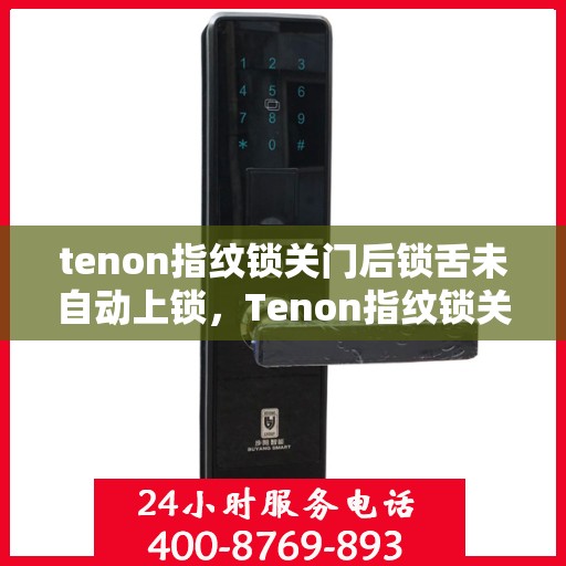 tenon指纹锁关门后锁舌未自动上锁，Tenon指纹锁关门后锁舌未自动锁定问题解析