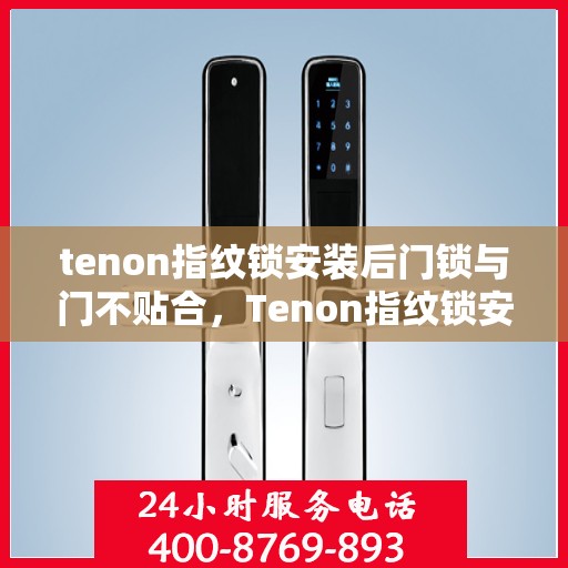 tenon指纹锁安装后门锁与门不贴合，Tenon指纹锁安装后门锁与门贴合问题解决方案探讨