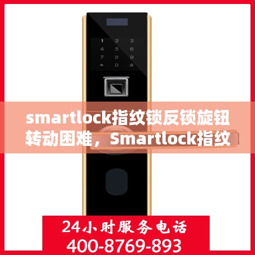 smartlock指纹锁反锁旋钮转动困难，Smartlock指纹锁反锁旋钮卡顿问题解析