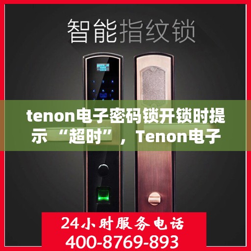 tenon电子密码锁开锁时提示 “超时”，Tenon电子密码锁超时提示解锁攻略
