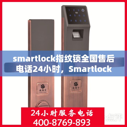 smartlock指纹锁全国售后电话24小时，Smartlock指纹锁全天候全国售后电话，贴心服务不打烊