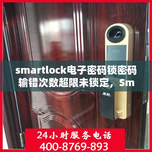 smartlock电子密码锁密码输错次数超限未锁定，Smartlock电子密码锁遭遇输错密码超限，智能防护机制启动锁定状态
